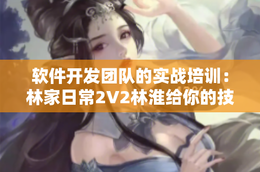 軟件開(kāi)發(fā)團(tuán)隊(duì)的實(shí)戰(zhàn)培訓(xùn)：林家日常2V2林淮給你的技巧分享