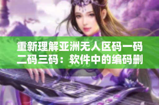 重新理解亞洲無人區(qū)碼一碼二碼三碼：軟件中的編碼刪除與替換策略