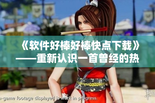《軟件好棒好棒快點下載》——重新認識一首曾經(jīng)的熱門歌曲