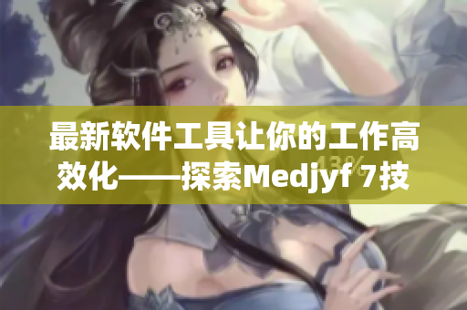 最新軟件工具讓你的工作高效化——探索Medjyf 7技巧與竅門