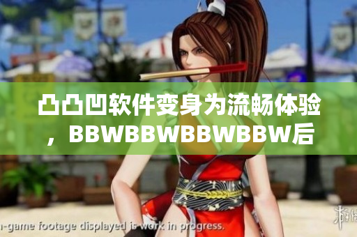 凸凸凹軟件變身為流暢體驗，BBWBBWBBWBBW后重生