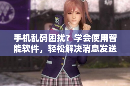 手機(jī)亂碼困擾？學(xué)會(huì)使用智能軟件，輕松解決消息發(fā)送難題！