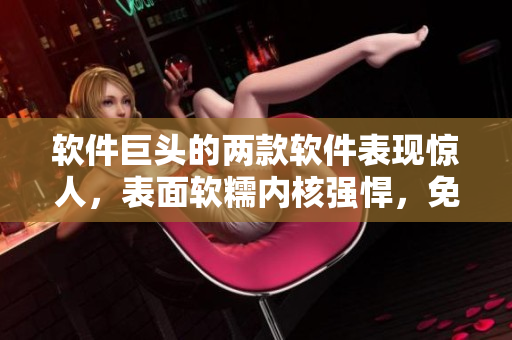 軟件巨頭的兩款軟件表現(xiàn)驚人，表面軟糯內(nèi)核強(qiáng)悍，免費(fèi)閱讀全文