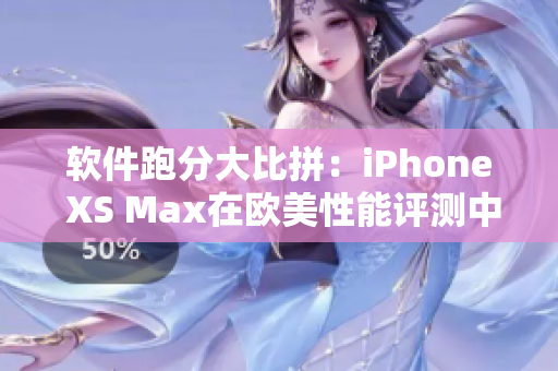 軟件跑分大比拼：iPhone XS Max在歐美性能評測中的表現(xiàn)