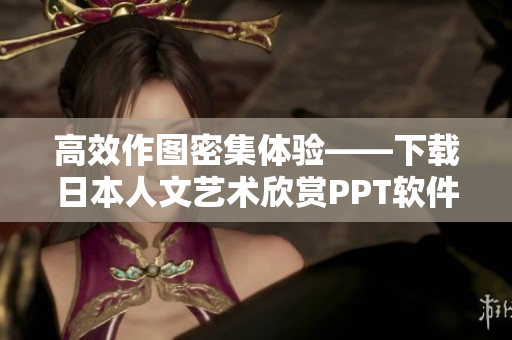 高效作圖密集體驗(yàn)——下載日本人文藝術(shù)欣賞PPT軟件