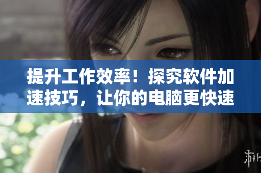 提升工作效率！探究軟件加速技巧，讓你的電腦更快速運(yùn)行
