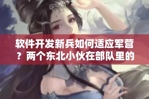 軟件開發(fā)新兵如何適應(yīng)軍營？兩個東北小伙在部隊里的經(jīng)歷