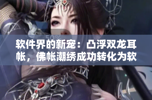 軟件界的新寵：凸浮雙龍耳帳，佛帳潮繡成功轉化為軟件設計元素！