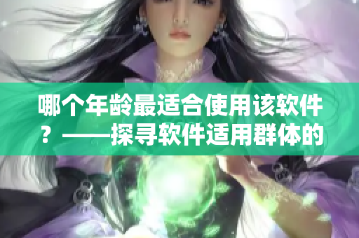 哪個(gè)年齡最適合使用該軟件？——探尋軟件適用群體的年齡分布