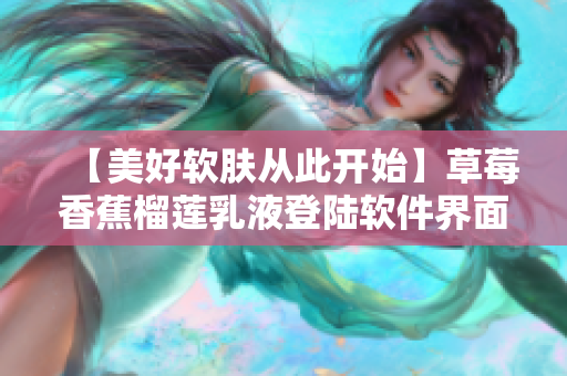 【美好軟膚從此開始】草莓香蕉榴蓮乳液登陸軟件界面，暢享肌膚滋潤體驗(yàn)！