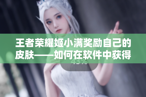 王者榮耀姬小滿獎勵自己的皮膚——如何在軟件中獲得額外獎勵？