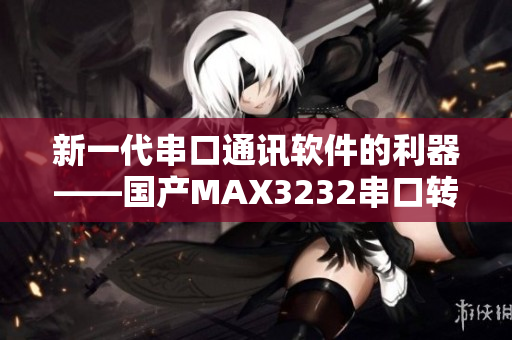 新一代串口通訊軟件的利器——國產(chǎn)MAX3232串口轉換芯片