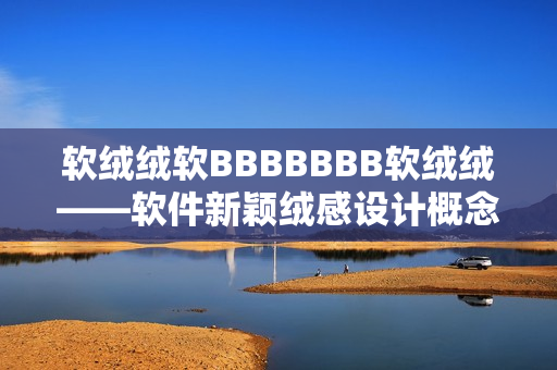 軟絨絨軟BBBBBBB軟絨絨——軟件新穎絨感設(shè)計(jì)概念