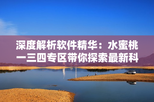 深度解析軟件精華：水蜜桃一三四專區(qū)帶你探索最新科技趨勢
