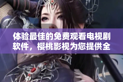 體驗最佳的免費觀看電視劇軟件，櫻桃影視為您提供全方位影視服務