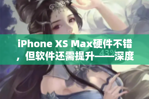 iPhone XS Max硬件不錯(cuò)，但軟件還需提升——深度評(píng)測(cè)