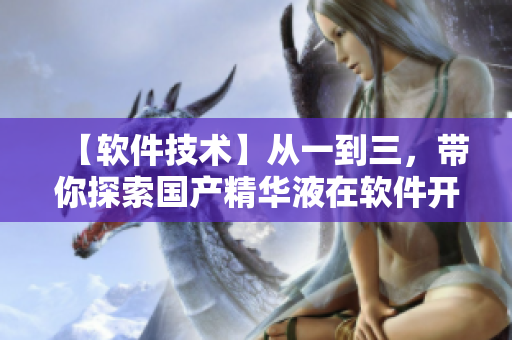 【軟件技術(shù)】從一到三，帶你探索國產(chǎn)精華液在軟件開發(fā)中的應(yīng)用價(jià)值！