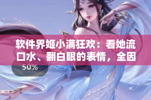 軟件界姬小滿狂歡：看她流口水、翻白眼的表情，全因這些軟件太棒了！
