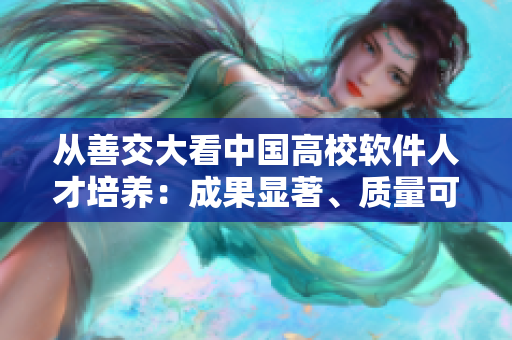 從善交大看中國(guó)高校軟件人才培養(yǎng)：成果顯著、質(zhì)量可信的故事