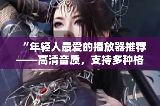 “年輕人最愛的播放器推薦——高清音質(zhì)，支持多種格式！”