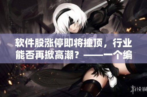 軟件股漲停即將撞頂，行業(yè)能否再掀高潮？——一個(gè)編輯的觀察和思考