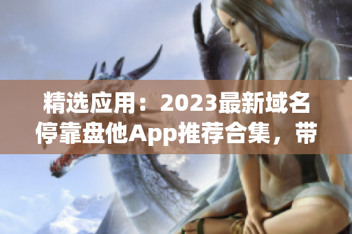 精選應(yīng)用：2023最新域名?？勘P他App推薦合集，帶你暢游軟件海洋