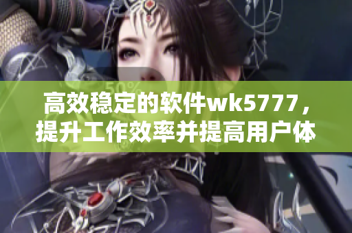 高效穩(wěn)定的軟件wk5777，提升工作效率并提高用戶體驗