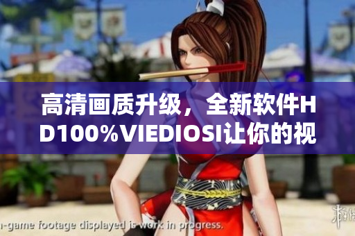 高清畫質(zhì)升級，全新軟件HD100%VIEDIOSI讓你的視頻無與倫比