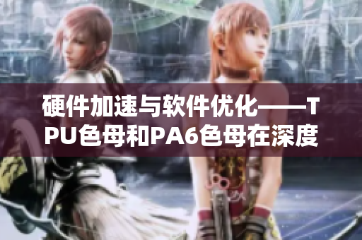 硬件加速與軟件優(yōu)化——TPU色母和PA6色母在深度學(xué)習(xí)中的不同應(yīng)用