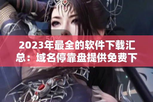 2023年最全的軟件下載匯總：域名?？勘P提供免費下載資源