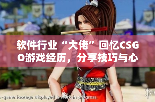 軟件行業(yè)“大佬”回憶CSGO游戲經(jīng)歷，分享技巧與心得