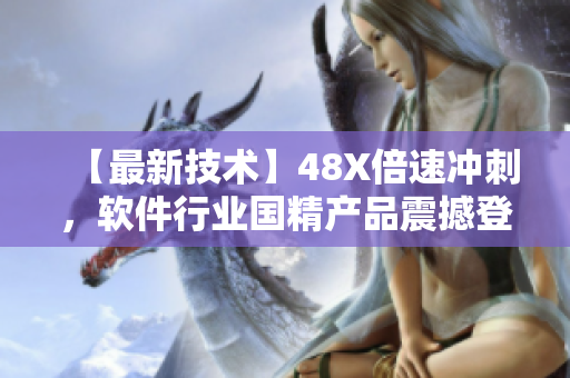 【最新技術(shù)】48X倍速?zèng)_刺，軟件行業(yè)國(guó)精產(chǎn)品震撼登場(chǎng)