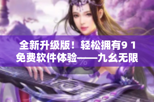 全新升級版！輕松擁有9 1免費(fèi)軟件體驗(yàn)——九幺無限暢享！