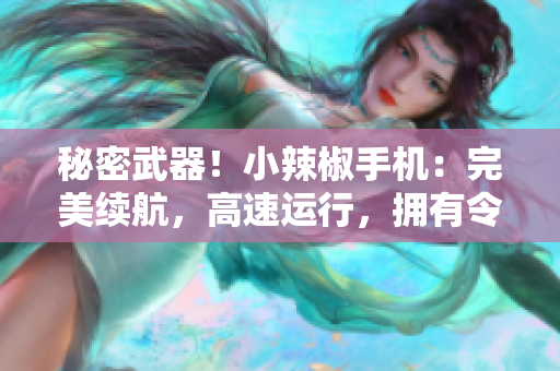 秘密武器！小辣椒手機(jī)：完美續(xù)航，高速運行，擁有令人驚嘆的軟件體驗！