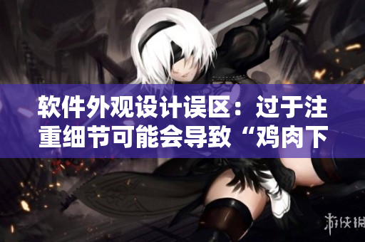 軟件外觀設(shè)計(jì)誤區(qū)：過于注重細(xì)節(jié)可能會導(dǎo)致“雞肉下巴”現(xiàn)象