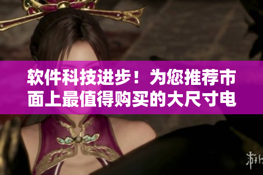 軟件科技進(jìn)步！為您推薦市面上最值得購(gòu)買的大尺寸電視