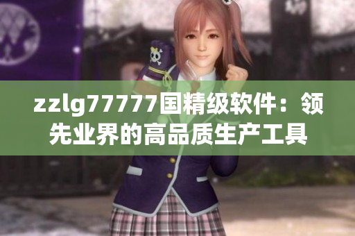 zzlg77777國(guó)精級(jí)軟件：領(lǐng)先業(yè)界的高品質(zhì)生產(chǎn)工具