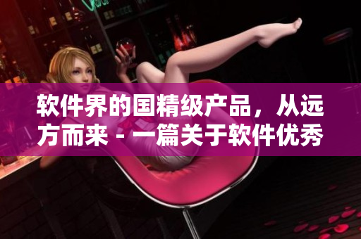 軟件界的國精級產(chǎn)品，從遠(yuǎn)方而來 - 一篇關(guān)于軟件優(yōu)秀產(chǎn)品的深度報道