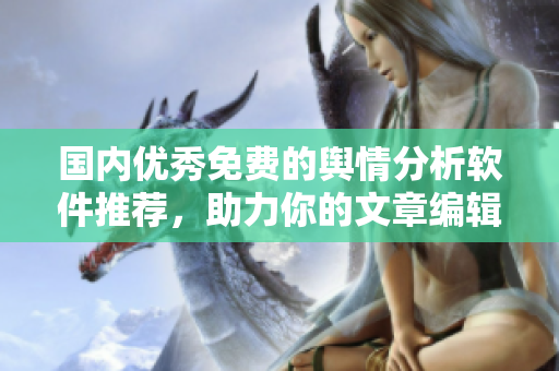 國內(nèi)優(yōu)秀免費的輿情分析軟件推薦，助力你的文章編輯不再迷茫！