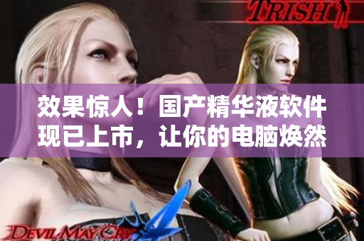 效果驚人！國(guó)產(chǎn)精華液軟件現(xiàn)已上市，讓你的電腦煥然一新！