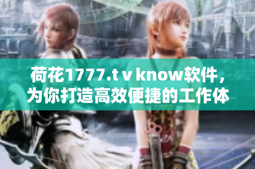 荷花1777.tⅴknow軟件，為你打造高效便捷的工作體驗(yàn)！