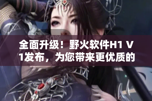 全面升級(jí)！野火軟件H1 V1發(fā)布，為您帶來(lái)更優(yōu)質(zhì)的使用體驗(yàn)