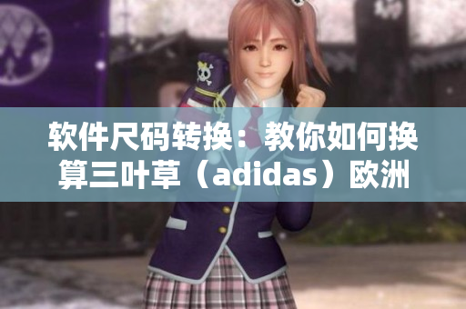 軟件尺碼轉(zhuǎn)換：教你如何換算三葉草（adidas）歐洲碼和亞洲碼