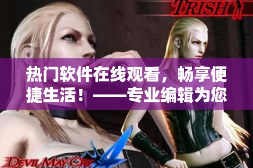 熱門(mén)軟件在線觀看，暢享便捷生活！——專業(yè)編輯為您推薦優(yōu)質(zhì)軟件資源