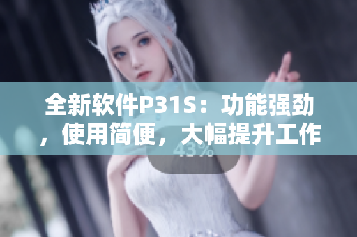 全新軟件P31S：功能強(qiáng)勁，使用簡(jiǎn)便，大幅提升工作效率