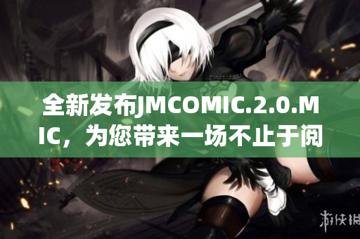 全新發(fā)布JMCOMIC.2.0.MIC，為您帶來(lái)一場(chǎng)不止于閱讀的軟件體驗(yàn)