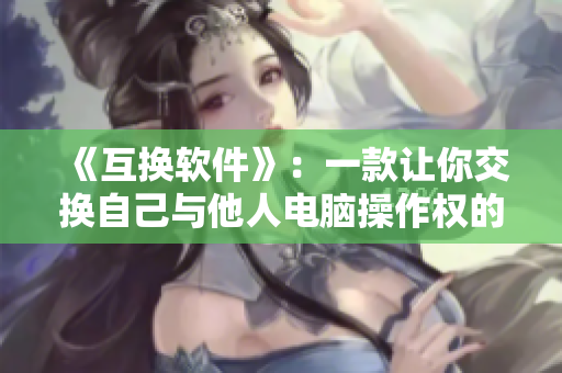 《互換軟件》：一款讓你交換自己與他人電腦操作權(quán)的軟件