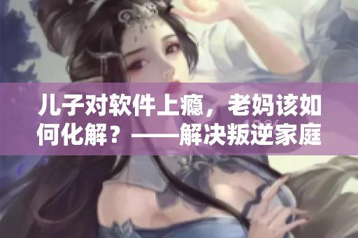兒子對(duì)軟件上癮，老媽該如何化解？——解決叛逆家庭的軟件成癮問(wèn)題