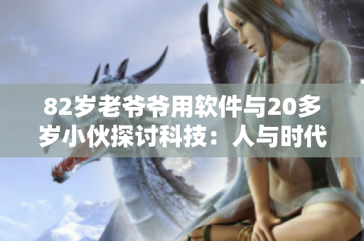 82歲老爺爺用軟件與20多歲小伙探討科技：人與時代的對話