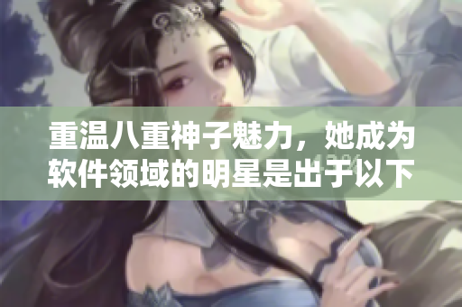 重溫八重神子魅力，她成為軟件領(lǐng)域的明星是出于以下原因嗎？